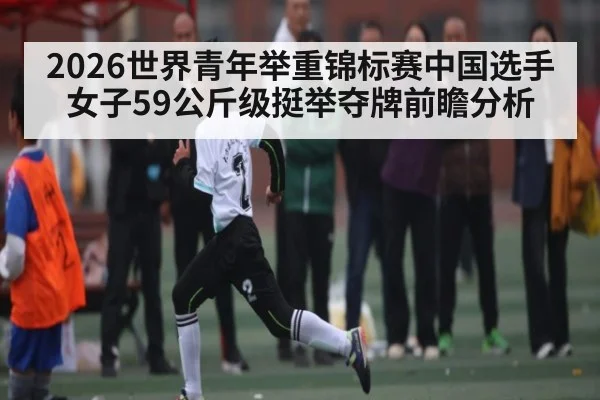 2026世界青年举重锦标赛中国选手女子59公斤级挺举夺牌前瞻分析