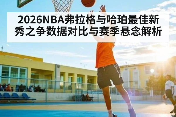 2026NBA弗拉格与哈珀最佳新秀之争数据对比与赛季悬念解析