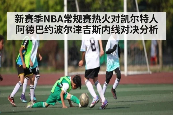 新赛季NBA常规赛热火对凯尔特人 阿德巴约波尔津吉斯内线对决分析