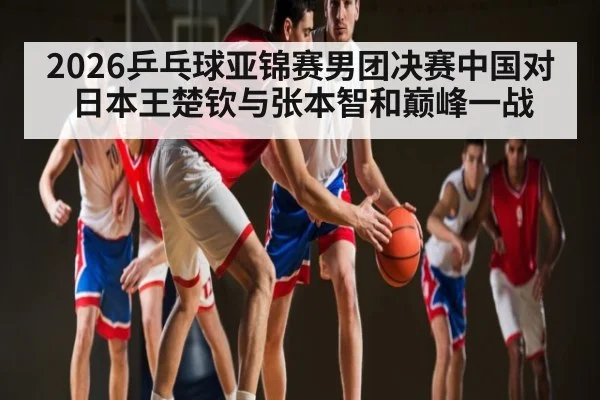 2026乒乓球亚锦赛男团决赛中国对日本王楚钦与张本智和巅峰一战