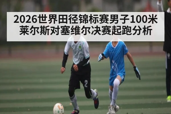 2026世界田径锦标赛男子100米莱尔斯对塞维尔决赛起跑分析