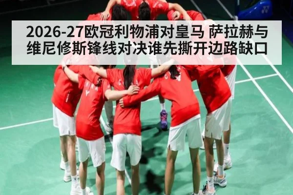 2026-27欧冠利物浦对皇马 萨拉赫与维尼修斯锋线对决谁先撕开边路缺口