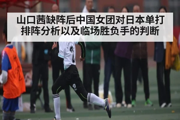 山口茜缺阵后中国女团对日本单打排阵分析以及临场胜负手的判断