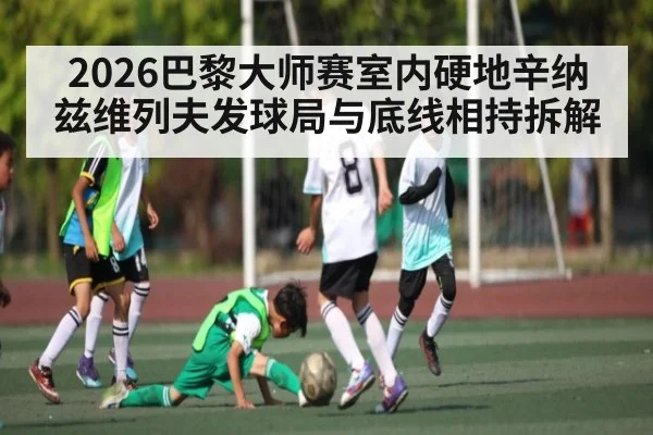 2026巴黎大师赛室内硬地辛纳兹维列夫发球局与底线相持拆解